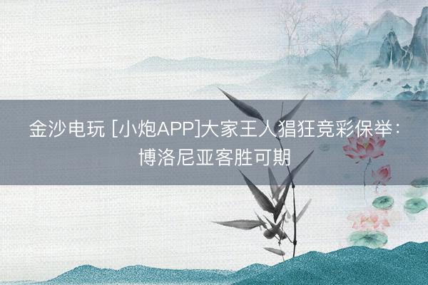 金沙电玩 [小炮APP]大家王人猖狂竞彩保举：博洛尼亚客胜可期